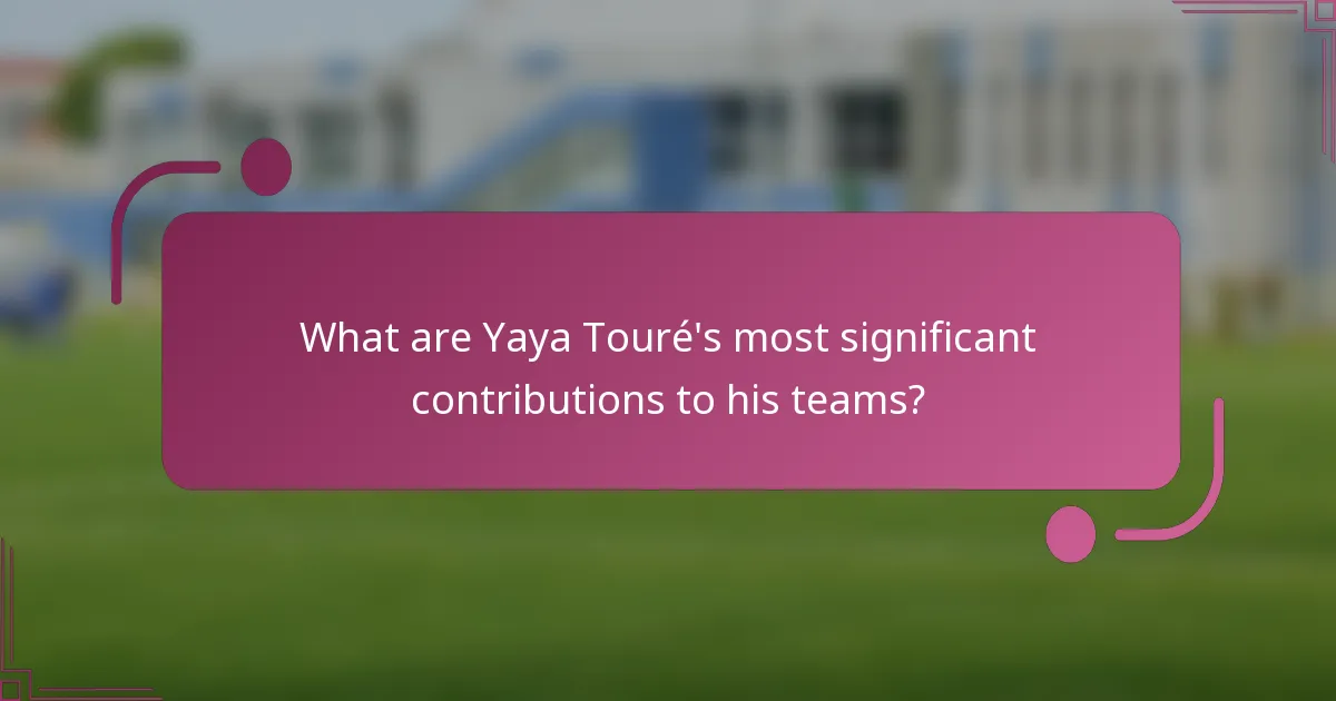 What are Yaya Touré's most significant contributions to his teams?